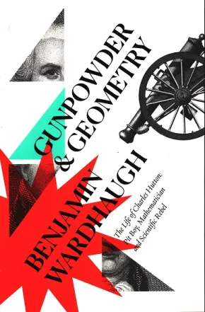 Gunpowder and Geometry: the Life of Charles Hutton, Pit Boy, Mathematician and Scientific Rebel by Benjamin Wardhaugh