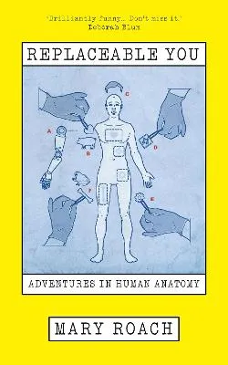 Replaceable You: Adventures in Human Anatomy by Mary Roach