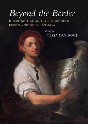 Beyond the Border: Huguenot Goldsmiths in Northern Europe and North America by Tessa Murdoch