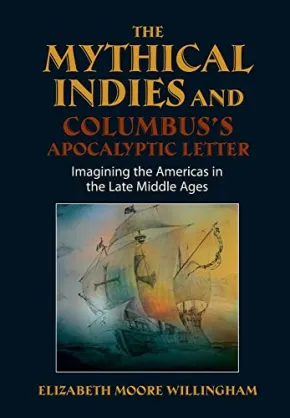 Mythical Indies and Columbus's Apocalyptic Letter: Imagining the Americas in the Late Middle Ages by Elizabeth Moore Willingham