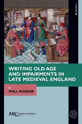 Writing Old Age and Impairments in Late Medieval England by Will Rogers