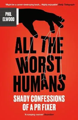 All The Worst Humans: Shady Confessions of a PR Fixer by Phil Elwood