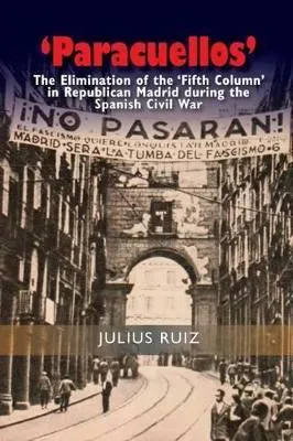 Paracuellos': The Elimination of the 'Fifth Column' in Republican Madrid During the Spanish Civil War by Julius Ruiz