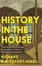 History in the House: Some Remarkable Dons and the Teaching of Politics, Character and Statecraft by Richard Davenport-Hines
