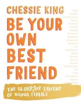 Be Your Own Best Friend: the Glorious Truths of Being Female by Chessie King