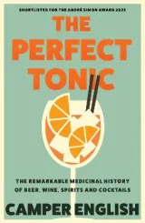 Perfect Tonic: The Remarkable Medicinal History of Beer, Wine, Spirits and Cocktails by Camper English