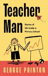 Teacher Man: Diaries of Life Inside a Primary School by George Pointon