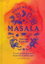 What We Call Masala | A cook's practical guide to the poetry of Indian spices by Sarina Kamini