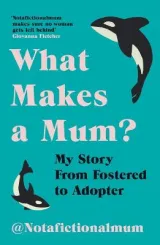 What Makes A Mum? My Story From Fostered to Adopter by Not a Fictional Mum