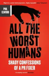 All The Worst Humans: Shady Confessions of a PR Fixer by Phil Elwood