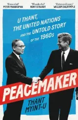 Peacemaker: U Thant, the United Nations and the Untold Story of the 1960s by Thant Myint-U