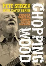 Chopping Wood: Thoughts & Stories Of A Legendary American Folksinger by Pete Seeger, David Bernz